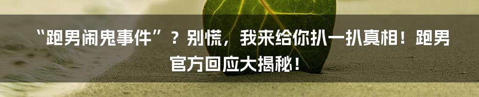“跑男闹鬼事件”？别慌，我来给你扒一扒真相！跑男官方回应大揭秘！