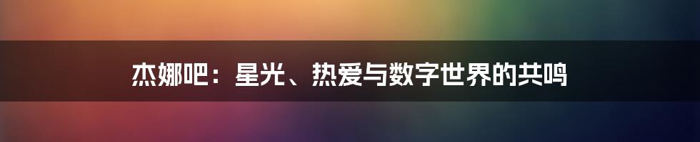 杰娜吧:星光、热爱与数字世界的共鸣