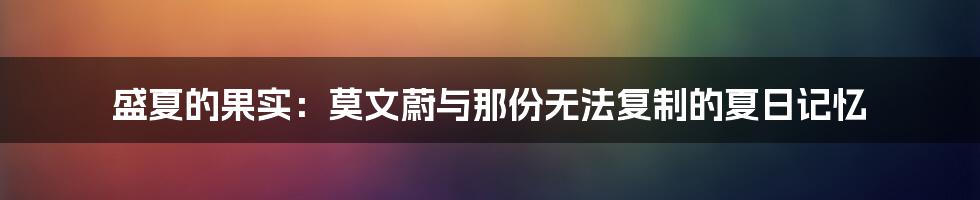 盛夏的果实:莫文蔚与那份无法复制的夏日记忆