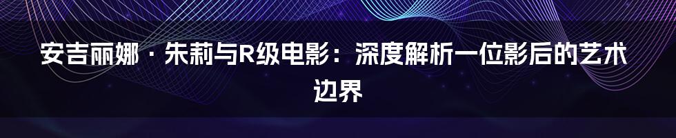安吉丽娜·朱莉与R级电影：深度解析一位影后的艺术边界