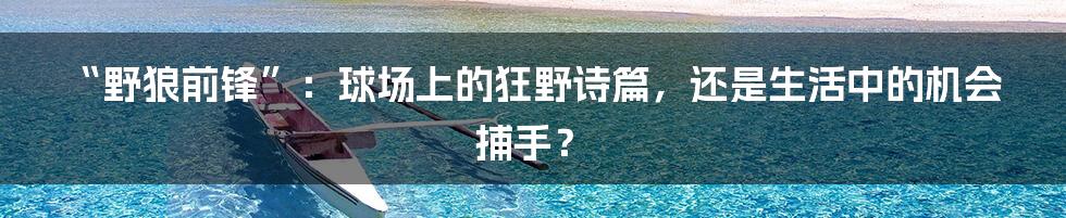 “野狼前锋”：球场上的狂野诗篇，还是生活中的机会捕手？