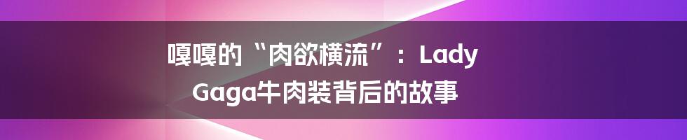 嘎嘎的“肉欲横流”：Lady Gaga牛肉装背后的故事