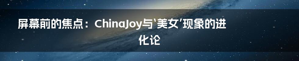 屏幕前的焦点：ChinaJoy与‘美女’现象的进化论