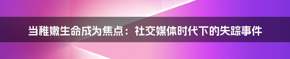 当稚嫩生命成为焦点：社交媒体时代下的失踪事件