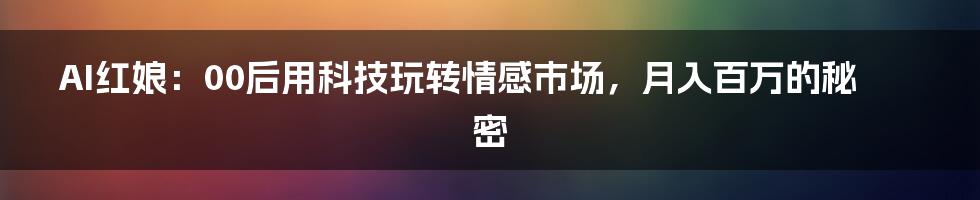 AI红娘:00后用科技玩转情感市场,月入百万的秘密