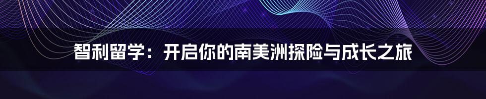 智利留学：开启你的南美洲探险与成长之旅