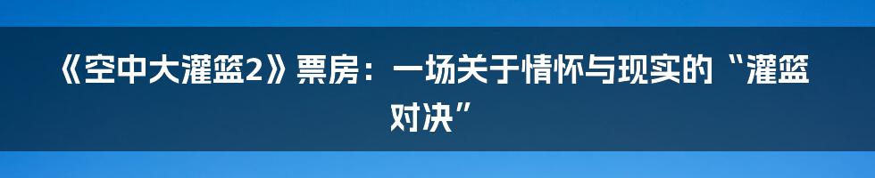 《空中大灌篮2》票房：一场关于情怀与现实的“灌篮对决”