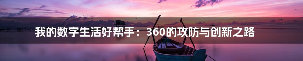 我的数字生活好帮手：360的攻防与创新之路