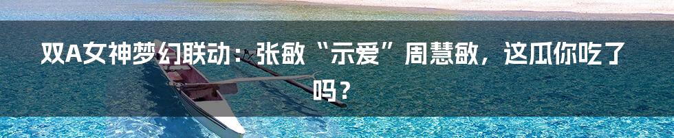 双A女神梦幻联动：张敏“示爱”周慧敏，这瓜你吃了吗？