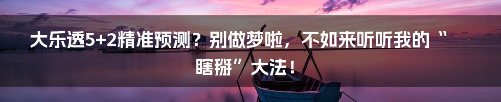 大乐透5+2精准预测？别做梦啦，不如来听听我的“瞎掰”大法！