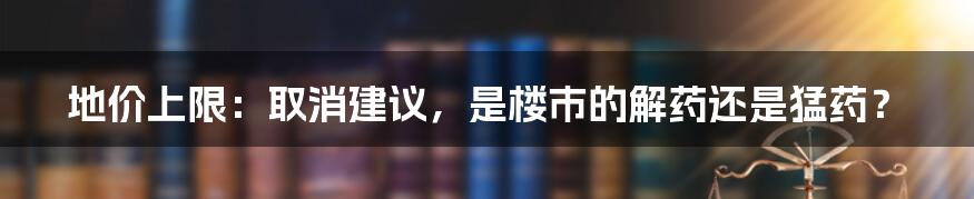 地价上限:取消建议,是楼市的解药还是猛药?