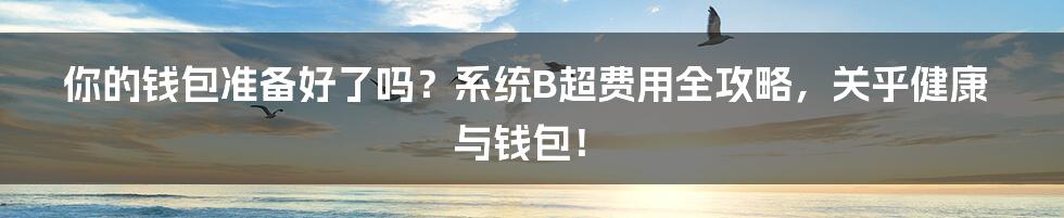 你的钱包准备好了吗?系统B超费用全攻略,关乎健康与钱包!