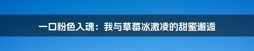 一口粉色入魂:我与草莓冰激凌的甜蜜邂逅