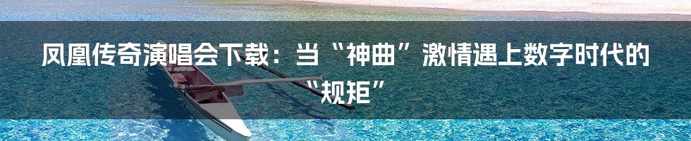凤凰传奇演唱会下载：当“神曲”激情遇上数字时代的“规矩”