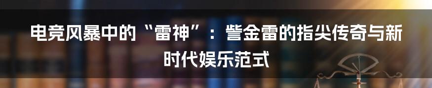 电竞风暴中的“雷神”：訾金雷的指尖传奇与新时代娱乐范式