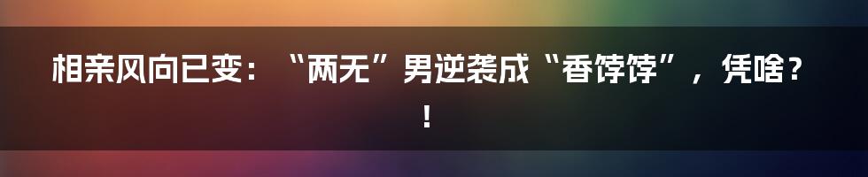 相亲风向已变:“两无”男逆袭成“香饽饽”,凭啥?!