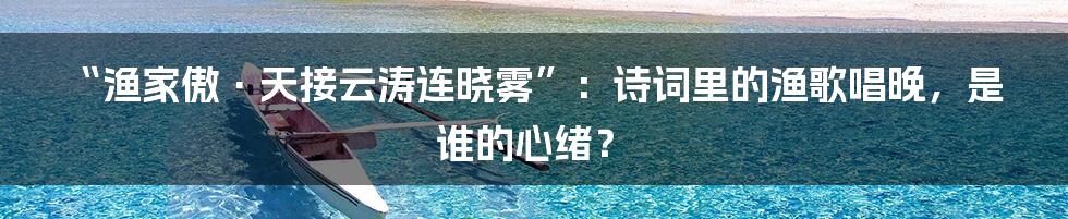 “渔家傲·天接云涛连晓雾”:诗词里的渔歌唱晚,是谁的心绪?