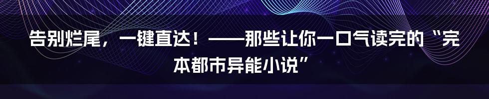 告别烂尾,一键直达!——那些让你一口气读完的“完本都市异能小说”
