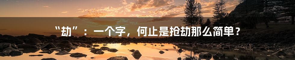“劫”：一个字，何止是抢劫那么简单？