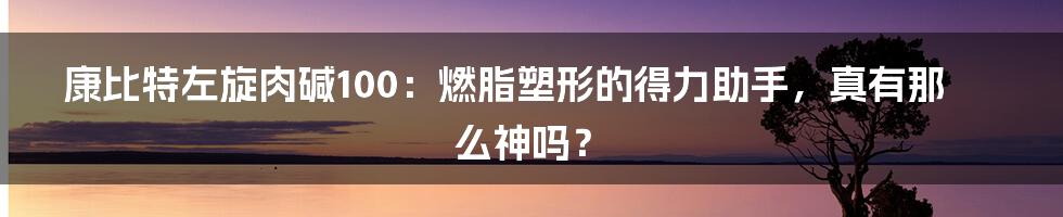 康比特左旋肉碱100：燃脂塑形的得力助手，真有那么神吗？