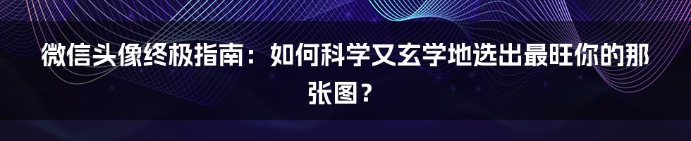 微信头像终极指南：如何科学又玄学地选出最旺你的那张图？