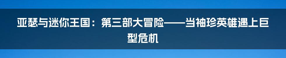 亚瑟与迷你王国：第三部大冒险——当袖珍英雄遇上巨型危机