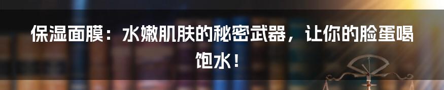 保湿面膜：水嫩肌肤的秘密武器，让你的脸蛋喝饱水！