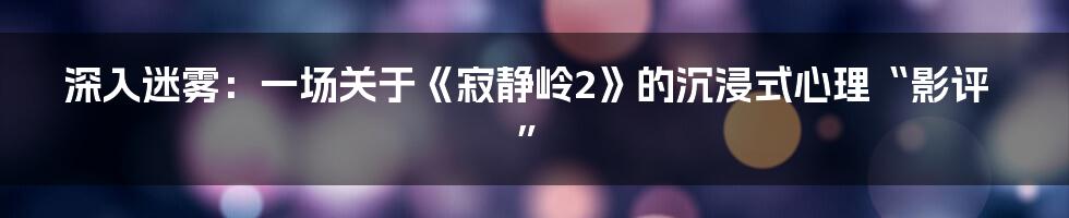 深入迷雾:一场关于《寂静岭2》的沉浸式心理“影评”