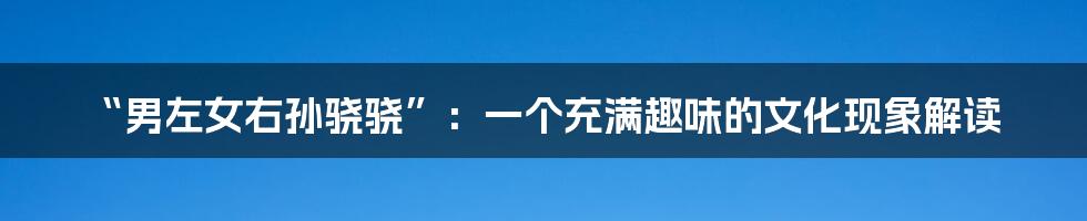 “男左女右孙骁骁”:一个充满趣味的文化现象解读
