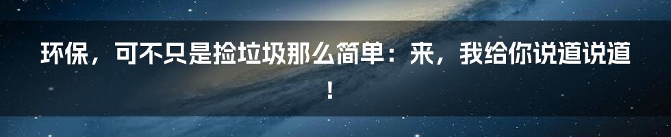 环保,可不只是捡垃圾那么简单:来,我给你说道说道!