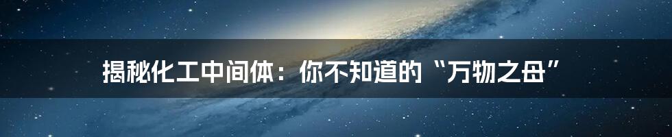 揭秘化工中间体：你不知道的“万物之母”