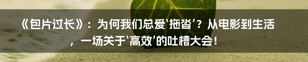 《包片过长》：为何我们总爱‘拖沓’？从电影到生活，一场关于‘高效’的吐槽大会！