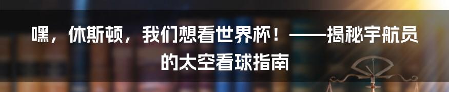 嘿，休斯顿，我们想看世界杯！——揭秘宇航员的太空看球指南