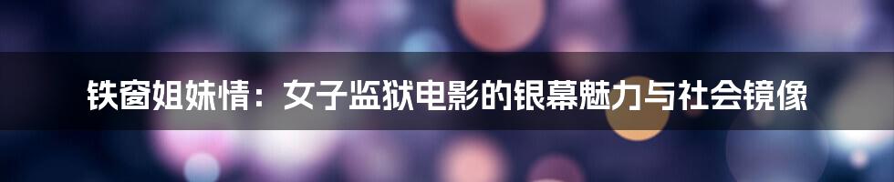 铁窗姐妹情：女子监狱电影的银幕魅力与社会镜像