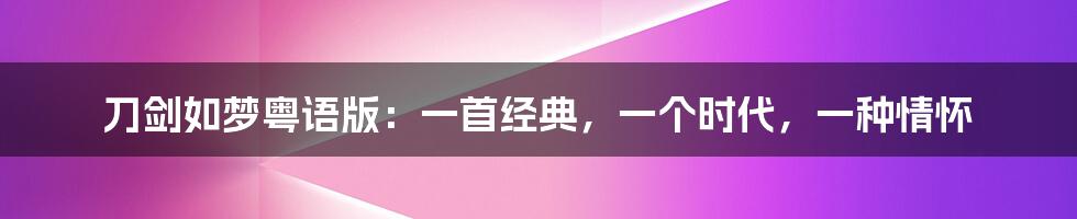 刀剑如梦粤语版：一首经典，一个时代，一种情怀