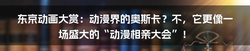 东京动画大赏：动漫界的奥斯卡？不，它更像一场盛大的“动漫相亲大会”！