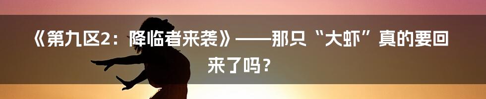《第九区2：降临者来袭》——那只“大虾”真的要回来了吗？