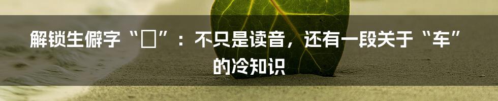 解锁生僻字“輰”:不只是读音,还有一段关于“车”的冷知识