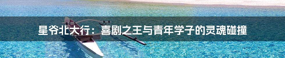 星爷北大行：喜剧之王与青年学子的灵魂碰撞