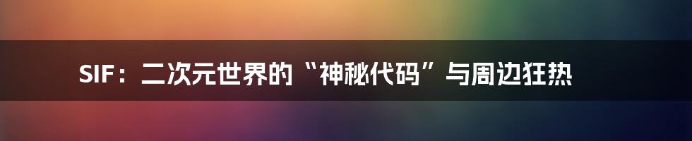 SIF：二次元世界的“神秘代码”与周边狂热