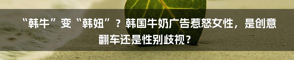 “韩牛”变“韩妞”?韩国牛奶广告惹怒女性,是创意翻车还是性别歧视?