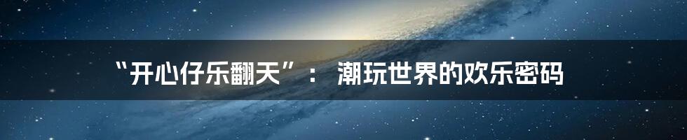 “开心仔乐翻天”: 潮玩世界的欢乐密码