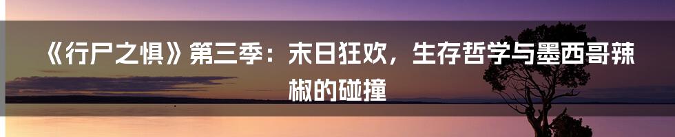 《行尸之惧》第三季:末日狂欢,生存哲学与墨西哥辣椒的碰撞