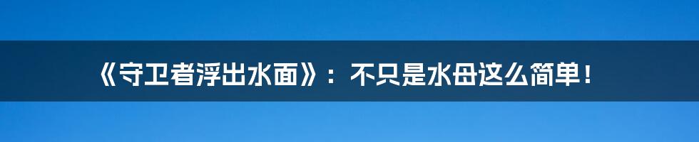 《守卫者浮出水面》:不只是水母这么简单!