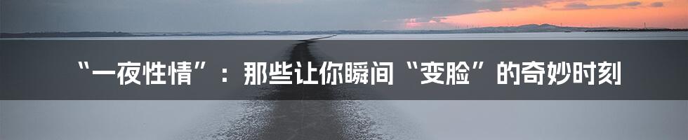 “一夜性情”：那些让你瞬间“变脸”的奇妙时刻