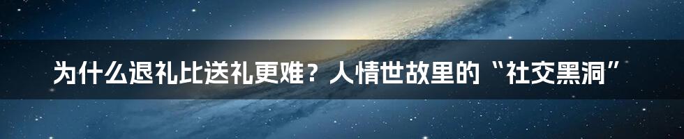 为什么退礼比送礼更难?人情世故里的“社交黑洞”