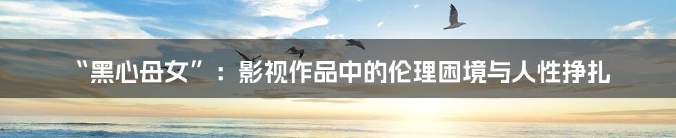 “黑心母女”：影视作品中的伦理困境与人性挣扎