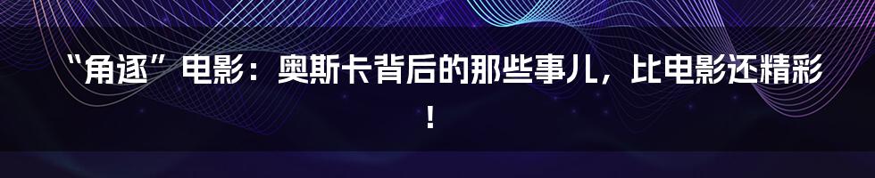 “角逐”电影:奥斯卡背后的那些事儿,比电影还精彩!
