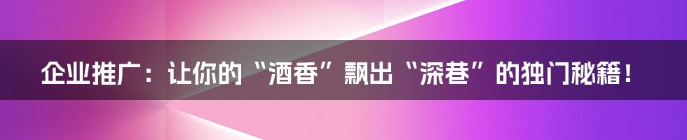 企业推广：让你的“酒香”飘出“深巷”的独门秘籍！