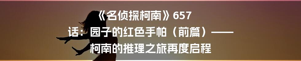 《名侦探柯南》657 话：园子的红色手帕（前篇）—— 柯南的推理之旅再度启程